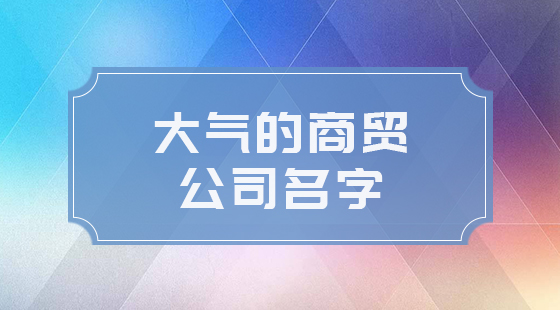 大氣的商貿(mào)公司名字