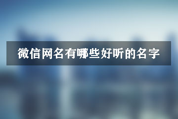 微信網(wǎng)名有哪些好聽(tīng)的名字