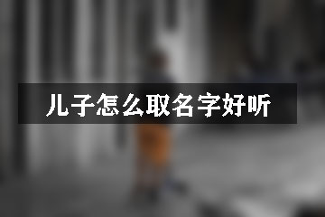 兒子怎么取名字好聽