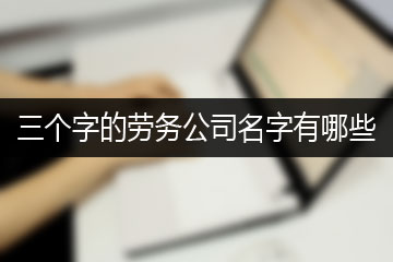 三個字的勞務(wù)公司名字有哪些