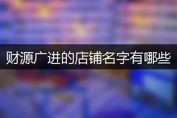 財(cái)源廣進(jìn)的店鋪名字有哪些