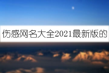 傷感網(wǎng)名大全2021最新版的