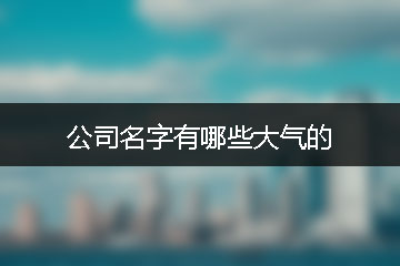 公司名字有哪些大氣的