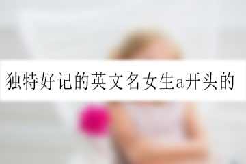 獨特好記的英文名女生a開頭的