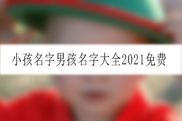 小孩名字男孩名字大全2021免費(fèi)