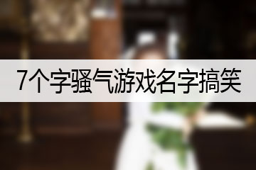 7個(gè)字騷氣游戲名字搞笑