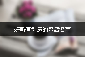 好聽有創(chuàng)意的網(wǎng)店名字