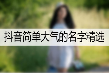 抖音簡(jiǎn)單大氣的名字精選