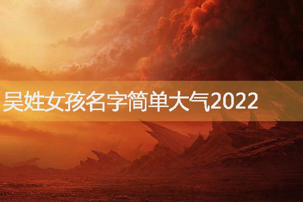 吳姓女孩名字簡(jiǎn)單大氣2022